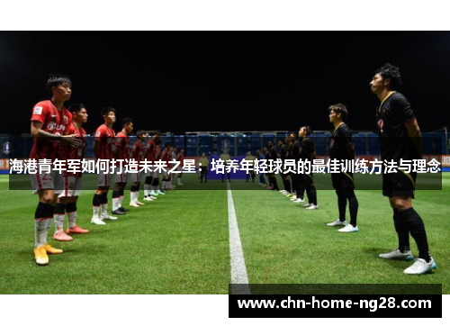 海港青年军如何打造未来之星:培养年轻球员的最佳训练方法与理念 海港青年军如何打造未来之星:培养年轻球员的最佳训练方法与理念