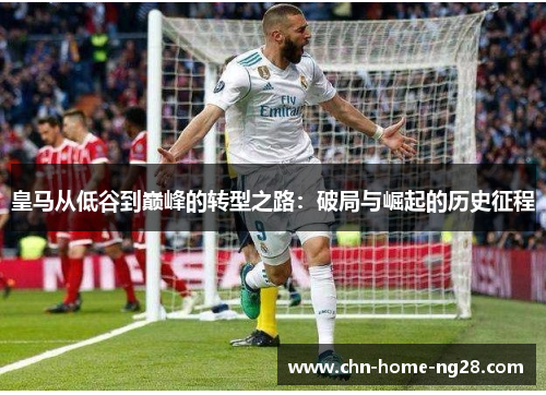 皇马从低谷到巅峰的转型之路:破局与崛起的历史征程 皇马从低谷到巅峰的转型之路:破局与崛起的历史征程