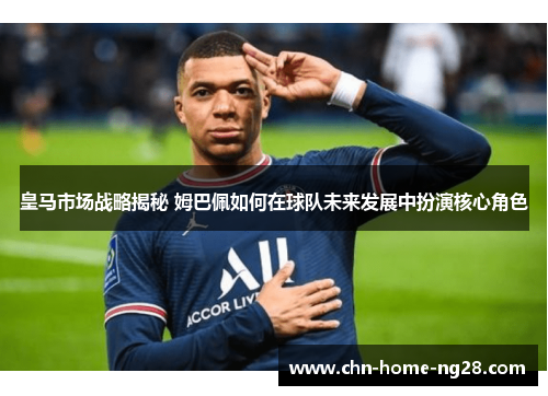 皇马市场战略揭秘 姆巴佩如何在球队未来发展中扮演核心角色 皇马市场战略揭秘 姆巴佩如何在球队未来发展中扮演核心角色