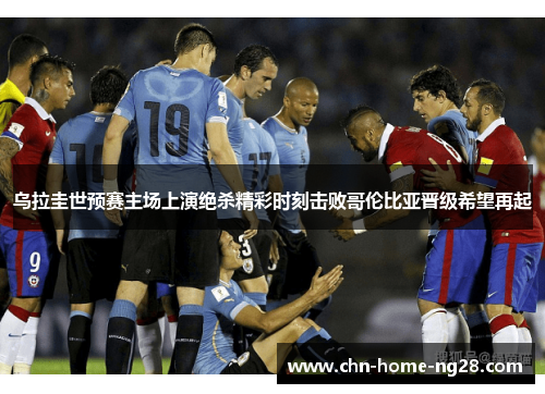 乌拉圭世预赛主场上演绝杀精彩时刻击败哥伦比亚晋级希望再起