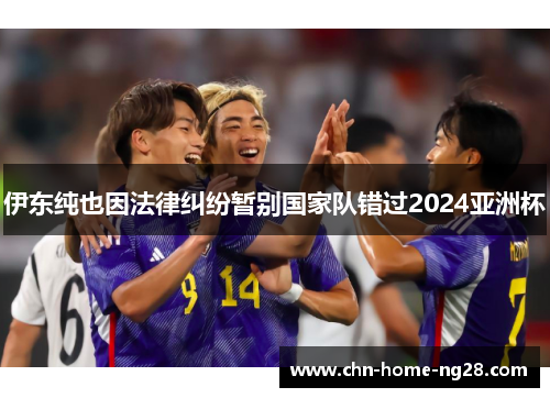 伊东纯也因法律纠纷暂别国家队错过2024亚洲杯