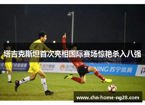 塔吉克斯坦首次亮相国际赛场惊艳杀入八强 塔吉克斯坦首次亮相国际赛场惊艳杀入八强