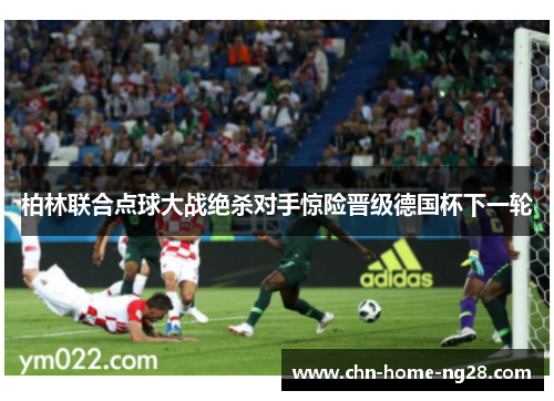 柏林联合点球大战绝杀对手惊险晋级德国杯下一轮 柏林联合点球大战绝杀对手惊险晋级德国杯下一轮