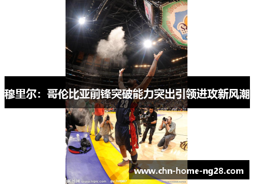 穆里尔:哥伦比亚前锋突破能力突出引领进攻新风潮 穆里尔:哥伦比亚前锋突破能力突出引领进攻新风潮