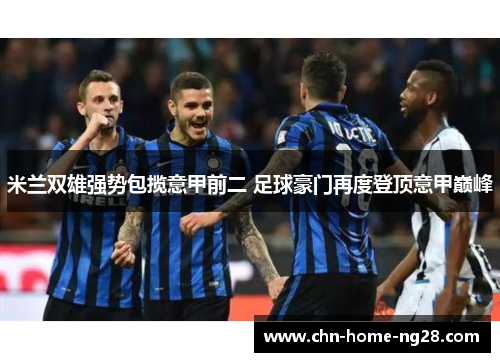 米兰双雄强势包揽意甲前二 足球豪门再度登顶意甲巅峰 米兰双雄强势包揽意甲前二 足球豪门再度登顶意甲巅峰