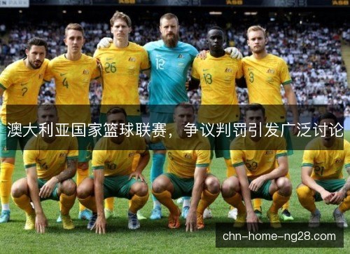澳大利亚国家篮球联赛,争议判罚引发广泛讨论 澳大利亚国家篮球联赛,争议判罚引发广泛讨论